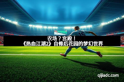 农场？宫殿！《热血江湖2》自修后花园的梦幻世界